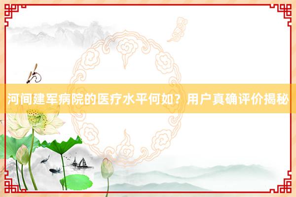 河间建军病院的医疗水平何如？用户真确评价揭秘